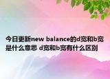 今日更新new balance的d宽和b宽是什么意思 d宽和b宽有什么区别