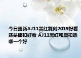 今日更新AJ11黑红复刻2019好看还是康扣好看 AJ11黑红和康扣选哪一个好