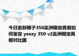 今日更新椰子350美洲限定真假如何鉴定 yeezy 350 v2美洲限定真假对比图