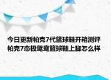 今日更新帕克7代篮球鞋开箱测评 帕克7态极鸳鸯篮球鞋上脚怎么样