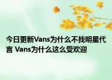 今日更新Vans为什么不找明星代言 Vans为什么这么受欢迎