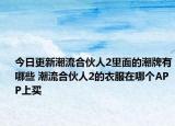 今日更新潮流合伙人2里面的潮牌有哪些 潮流合伙人2的衣服在哪个APP上买
