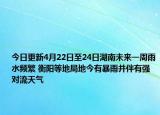 今日更新4月22日至24日湖南未来一周雨水频繁 衡阳等地局地今有暴雨并伴有强对流天气