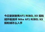 今日更新耐克AF1 REBEL XX 摇粒绒开箱测评 Nike AF1 REBEL XX摇粒绒怎么入手