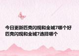今日更新匹克闪现和全城7哪个好 匹克闪现和全城7选择哪个