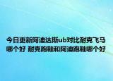 今日更新阿迪达斯ub对比耐克飞马哪个好 耐克跑鞋和阿迪跑鞋哪个好
