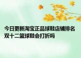 今日更新淘宝正品球鞋店铺排名 双十二篮球鞋会打折吗