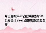 今日更新yeezy篮球鞋取消3M反光设计 yeezy篮球鞋配置怎么样