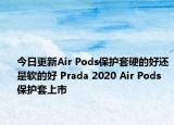 今日更新Air Pods保护套硬的好还是软的好 Prada 2020 Air Pods 保护套上市