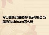 今日更新安踏缓震科技有哪些 安踏的flashfoam怎么样