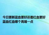 今日更新蓝血更好还是红血更好 蓝血红血哪个高端一点