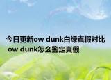 今日更新ow dunk白绿真假对比 ow dunk怎么鉴定真假
