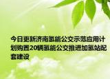 今日更新济南氢能公交示范应用计划购置20辆氢能公交推进加氢站配套建设