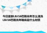 今日更新LBJ16巴斯光年怎么清洗 LBJ16巴斯光年鞋底是什么材质