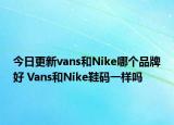 今日更新vans和Nike哪个品牌好 Vans和Nike鞋码一样吗