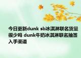 今日更新dunk sb冰淇淋联名货量很少吗 dunk牛奶冰淇淋联名抽签入手渠道
