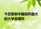 今日更新中国面积最大的大学是哪所