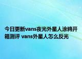 今日更新vans夜光外星人涂鸦开箱测评 vans外星人怎么反光