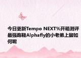 今日更新Tempo NEXT%开箱测评最强跑鞋Alphafly的小老弟上脚如何呢