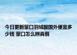 今日更新蒙口羽绒服国外便宜多少钱 蒙口怎么辨真假