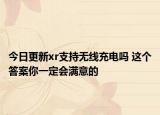 今日更新xr支持无线充电吗 这个答案你一定会满意的