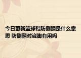 今日更新篮球鞋防侧翻是什么意思 防侧翻对崴脚有用吗