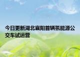 今日更新湖北襄阳首辆氢能源公交车试运营