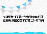 今日更新打了第一针新冠疫苗可以喝酒吗 新冠疫苗不打第二针可以吗