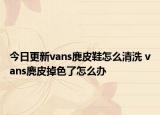 今日更新vans麂皮鞋怎么清洗 vans麂皮掉色了怎么办