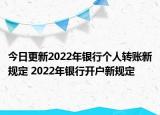 今日更新2022年银行个人转账新规定 2022年银行开户新规定