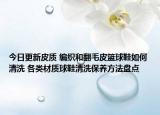 今日更新皮质 编织和翻毛皮篮球鞋如何清洗 各类材质球鞋清洗保养方法盘点