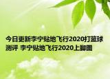今日更新李宁贴地飞行2020打篮球测评 李宁贴地飞行2020上脚图