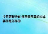 今日更新持有 使用假币罪的构成要件是怎样的