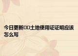 今日更新﻿﻿土地使用证证明应该怎么写