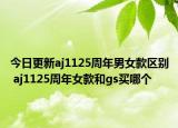 今日更新aj1125周年男女款区别 aj1125周年女款和gs买哪个