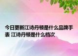 今日更新江诗丹顿是什么品牌手表 江诗丹顿是什么档次