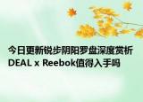 今日更新锐步阴阳罗盘深度赏析 DEAL x Reebok值得入手吗