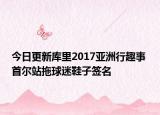 今日更新库里2017亚洲行趣事 首尔站拖球迷鞋子签名