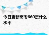 今日更新高考660是什么水平