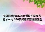 今日更新yeezy怎么看是不是夜光的 yeezy 380夜光版和普通版区别