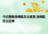今日更新背阔肌怎么练宽 背阔肌怎么拉伸