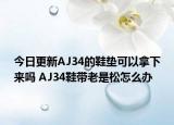今日更新AJ34的鞋垫可以拿下来吗 AJ34鞋带老是松怎么办