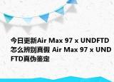 今日更新Air Max 97 x UNDFTD怎么辨别真假 Air Max 97 x UNDFTD真伪鉴定