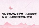 今日更新2022小学六一儿童节放假吗 六一儿童节小学生放不放假