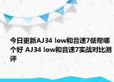 今日更新AJ34 low和音速7低帮哪个好 AJ34 low和音速7实战对比测评