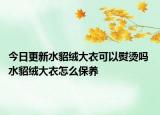 今日更新水貂绒大衣可以熨烫吗 水貂绒大衣怎么保养
