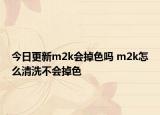 今日更新m2k会掉色吗 m2k怎么清洗不会掉色