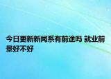 今日更新新闻系有前途吗 就业前景好不好