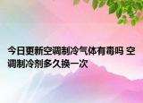 今日更新空调制冷气体有毒吗 空调制冷剂多久换一次