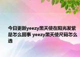 今日更新yeezy黑天使在阳光发紫是怎么回事 yeezy黑天使尺码怎么选